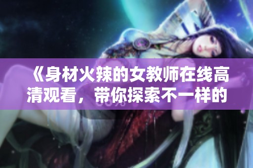 《身材火辣的女教师在线高清观看，带你探索不一样的课堂魅力》