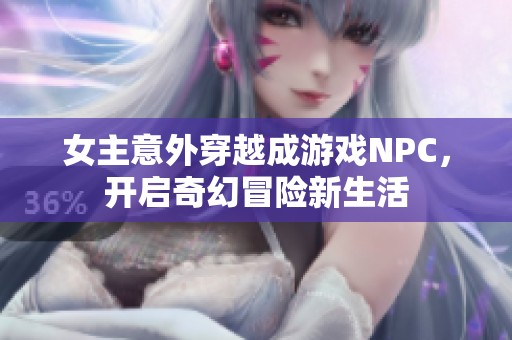 女主意外穿越成游戏NPC，开启奇幻冒险新生活