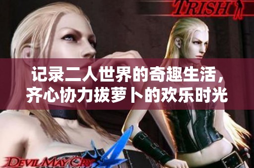 记录二人世界的奇趣生活，齐心协力拔萝卜的欢乐时光