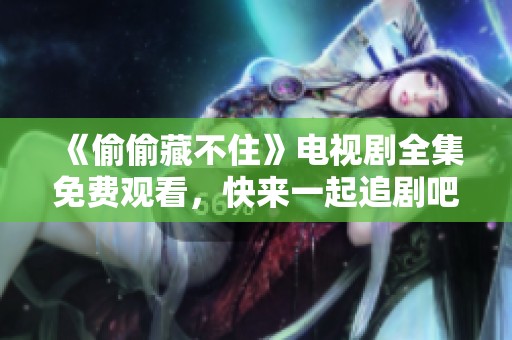《偷偷藏不住》电视剧全集免费观看，快来一起追剧吧！