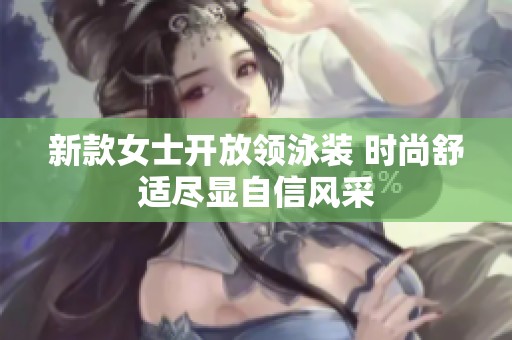 新款女士开放领泳装 时尚舒适尽显自信风采