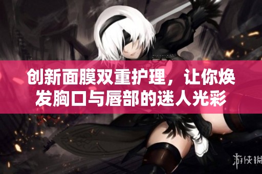 创新面膜双重护理，让你焕发胸口与唇部的迷人光彩