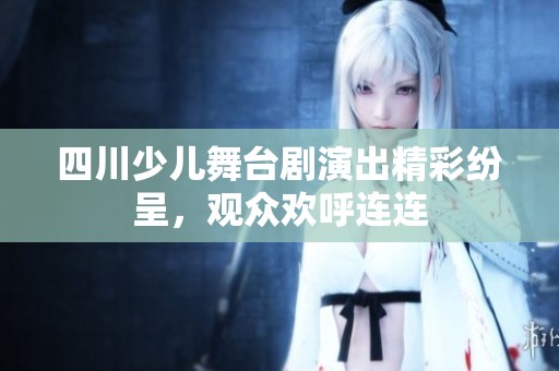 四川少儿舞台剧演出精彩纷呈，观众欢呼连连