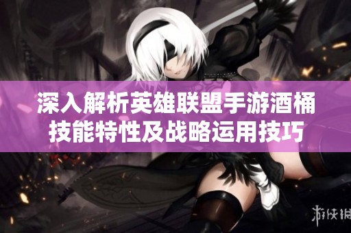 深入解析英雄联盟手游酒桶技能特性及战略运用技巧