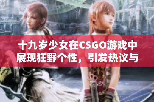 十九岁少女在CSGO游戏中展现狂野个性，引发热议与关注