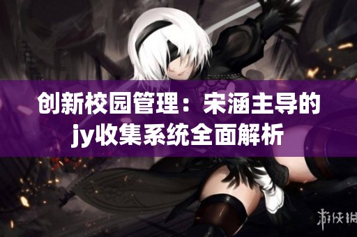 创新校园管理：宋涵主导的jy收集系统全面解析