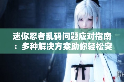 迷你忍者乱码问题应对指南：多种解决方案助你轻松突破困扰