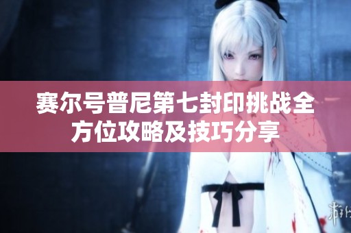 赛尔号普尼第七封印挑战全方位攻略及技巧分享