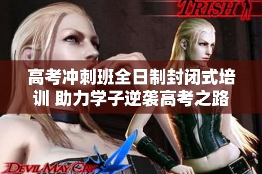 高考冲刺班全日制封闭式培训 助力学子逆袭高考之路