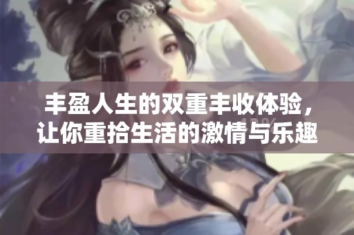 丰盈人生的双重丰收体验，让你重拾生活的激情与乐趣
