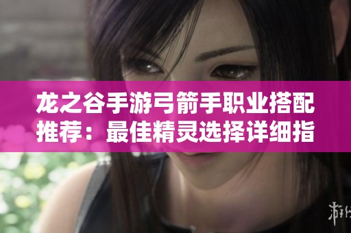 龙之谷手游弓箭手职业搭配推荐：最佳精灵选择详细指南