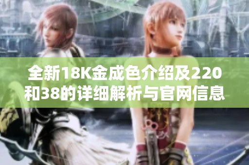 全新18K金成色介绍及220和38的详细解析与官网信息分享