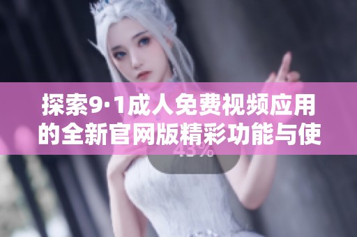 探索9·1成人免费视频应用的全新官网版精彩功能与使用体验