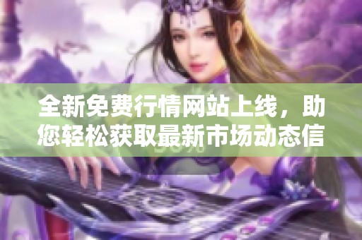 全新免费行情网站上线，助您轻松获取最新市场动态信息
