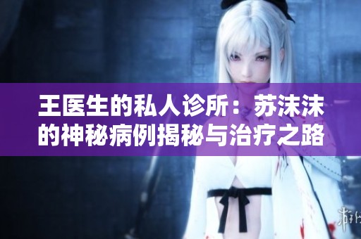 王医生的私人诊所：苏沫沫的神秘病例揭秘与治疗之路