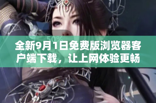 全新9月1日免费版浏览器客户端下载，让上网体验更畅快！