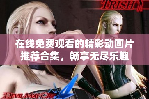 在线免费观看的精彩动画片推荐合集，畅享无尽乐趣