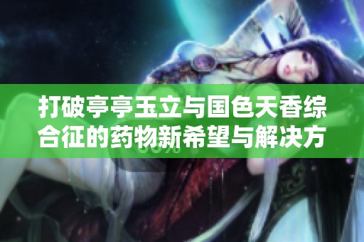 打破亭亭玉立与国色天香综合征的药物新希望与解决方案