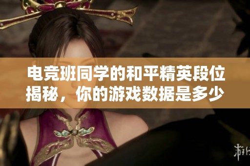 电竞班同学的和平精英段位揭秘，你的游戏数据是多少呢