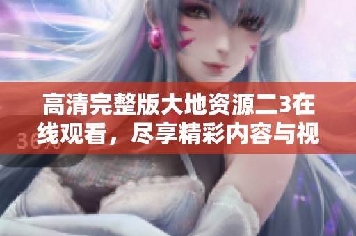 高清完整版大地资源二3在线观看，尽享精彩内容与视觉盛宴