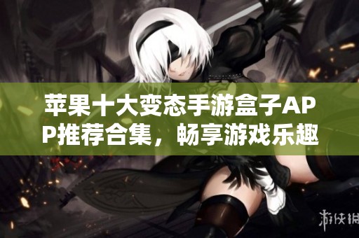 苹果十大变态手游盒子APP推荐合集，畅享游戏乐趣的最佳选择