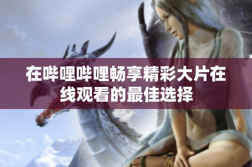 在哔哩哔哩畅享精彩大片在线观看的最佳选择