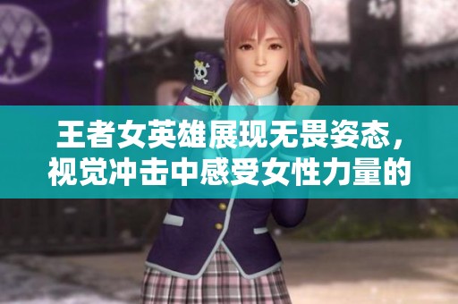 王者女英雄展现无畏姿态，视觉冲击中感受女性力量的魅力与坚韧