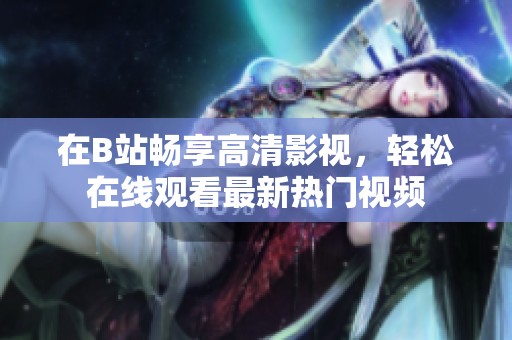 在B站畅享高清影视，轻松在线观看最新热门视频