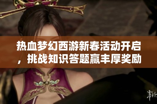 热血梦幻西游新春活动开启，挑战知识答题赢丰厚奖励