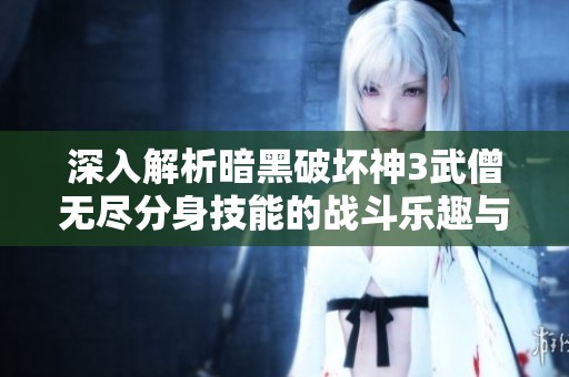 深入解析暗黑破坏神3武僧无尽分身技能的战斗乐趣与战略应用