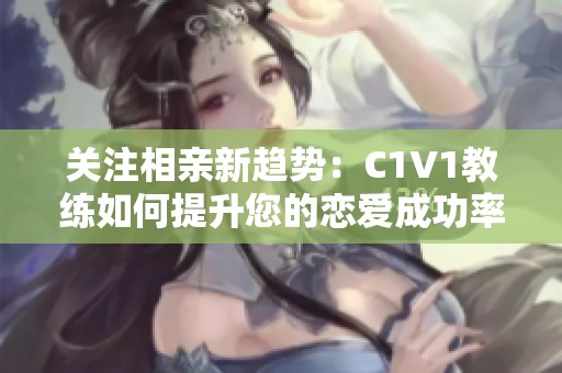 关注相亲新趋势：C1V1教练如何提升您的恋爱成功率