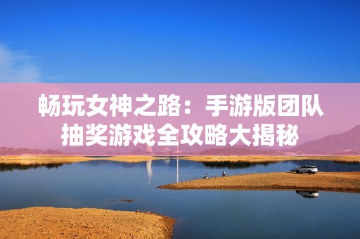 畅玩女神之路：手游版团队抽奖游戏全攻略大揭秘