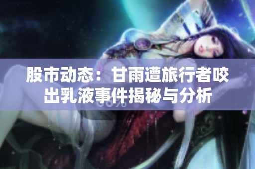 股市动态：甘雨遭旅行者咬出乳液事件揭秘与分析