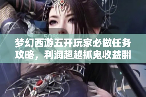 梦幻西游五开玩家必做任务攻略，利润超越抓鬼收益翻倍！