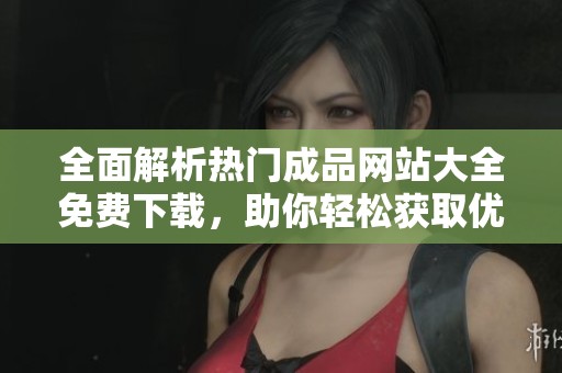 全面解析热门成品网站大全免费下载，助你轻松获取优质资源