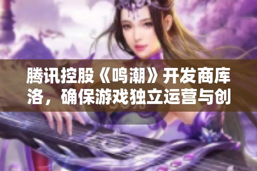 腾讯控股《鸣潮》开发商库洛，确保游戏独立运营与创意自由