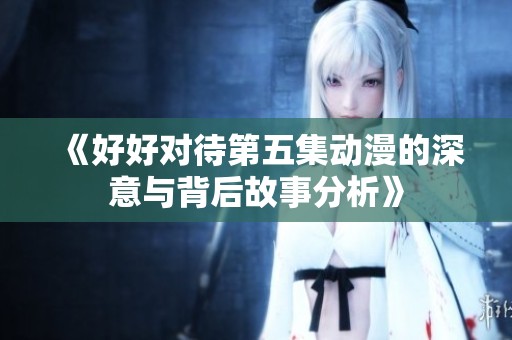 《好好对待第五集动漫的深意与背后故事分析》