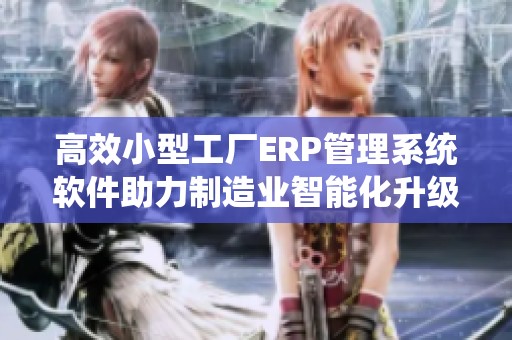 高效小型工厂ERP管理系统软件助力制造业智能化升级