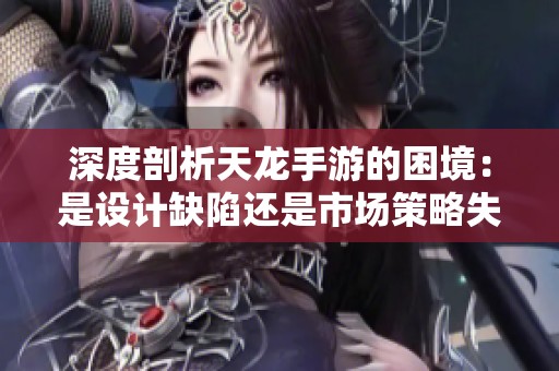 深度剖析天龙手游的困境：是设计缺陷还是市场策略失误导致失败？