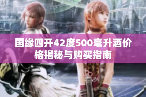 国缘四开42度500毫升酒价格揭秘与购买指南