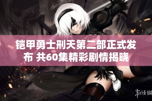 铠甲勇士刑天第二部正式发布 共60集精彩剧情揭晓