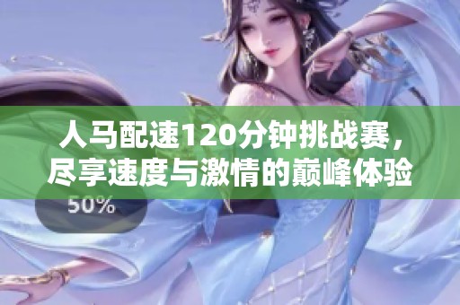 人马配速120分钟挑战赛，尽享速度与激情的巅峰体验