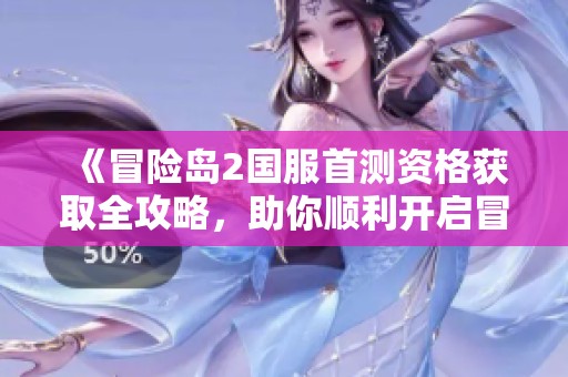 《冒险岛2国服首测资格获取全攻略，助你顺利开启冒险旅程》