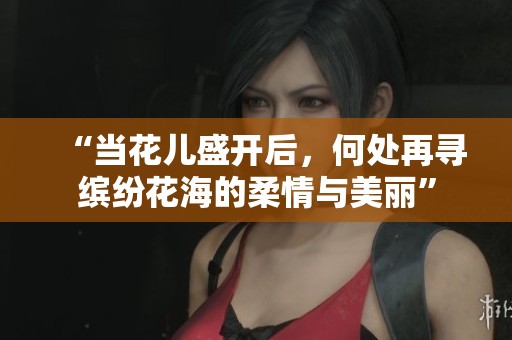 “当花儿盛开后，何处再寻缤纷花海的柔情与美丽”