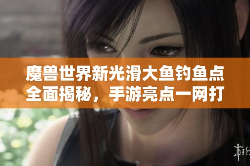 魔兽世界新光滑大鱼钓鱼点全面揭秘，手游亮点一网打尽
