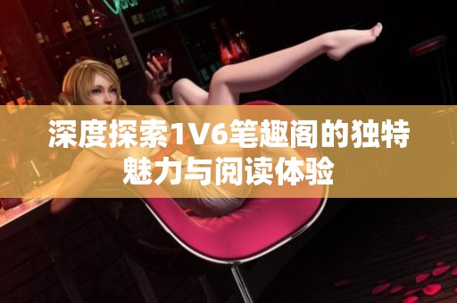 深度探索1V6笔趣阁的独特魅力与阅读体验