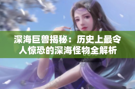 深海巨兽揭秘：历史上最令人惊恐的深海怪物全解析
