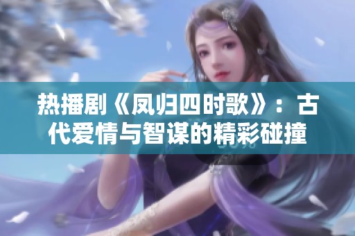 热播剧《凤归四时歌》：古代爱情与智谋的精彩碰撞