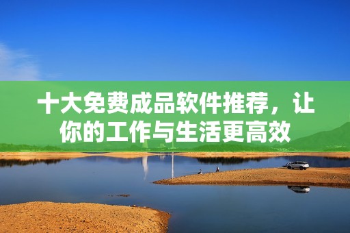 十大免费成品软件推荐，让你的工作与生活更高效