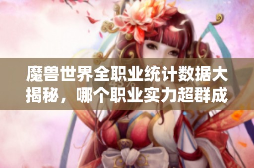 魔兽世界全职业统计数据大揭秘，哪个职业实力超群成第一选择